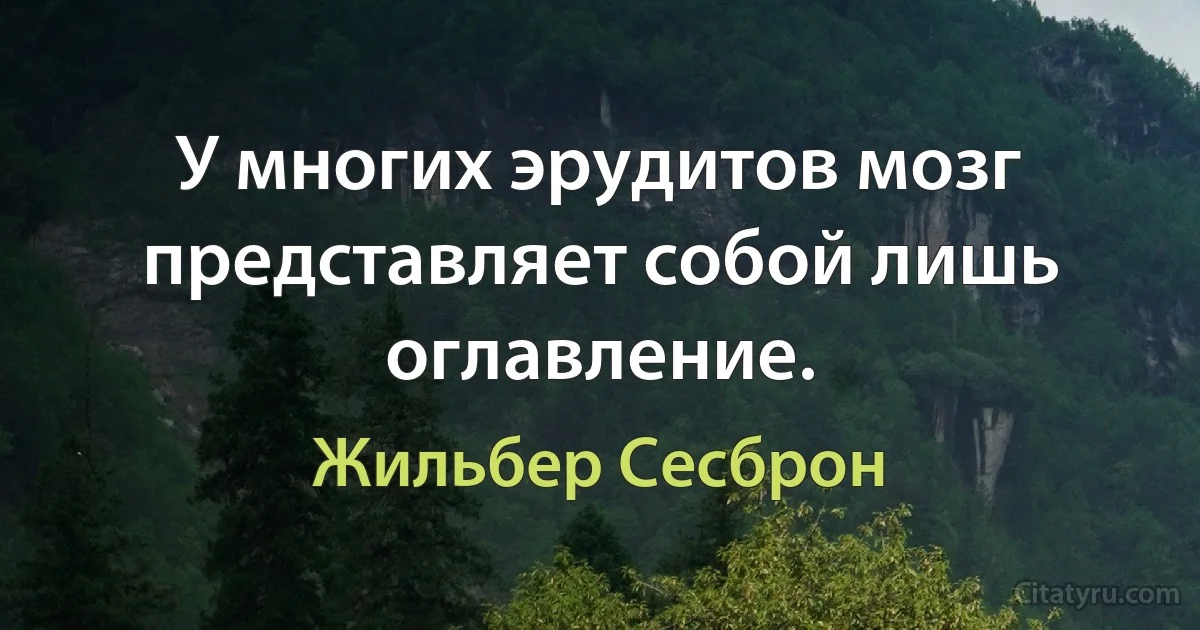 У многих эрудитов мозг представляет собой лишь оглавление. (Жильбер Сесброн)