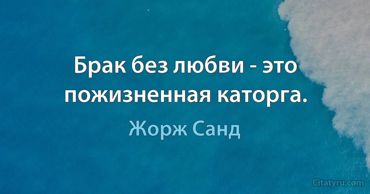 Брак без любви - это пожизненная каторга. (Жорж Санд)