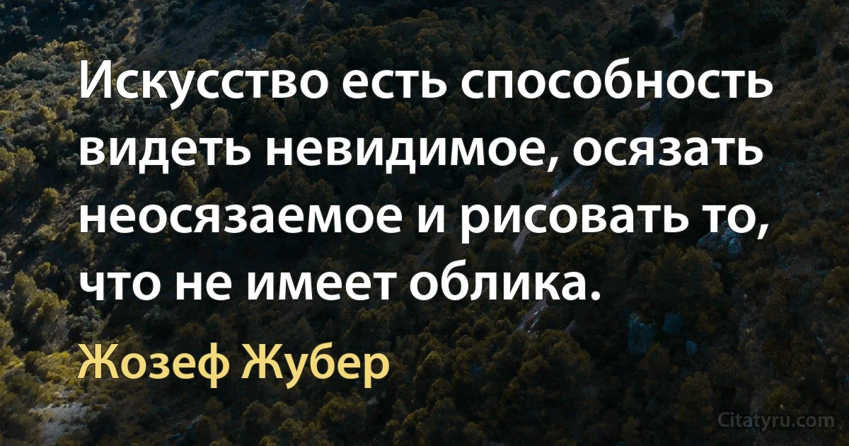 Искусство есть способность видеть невидимое, осязать неосязаемое и рисовать то, что не имеет облика. (Жозеф Жубер)