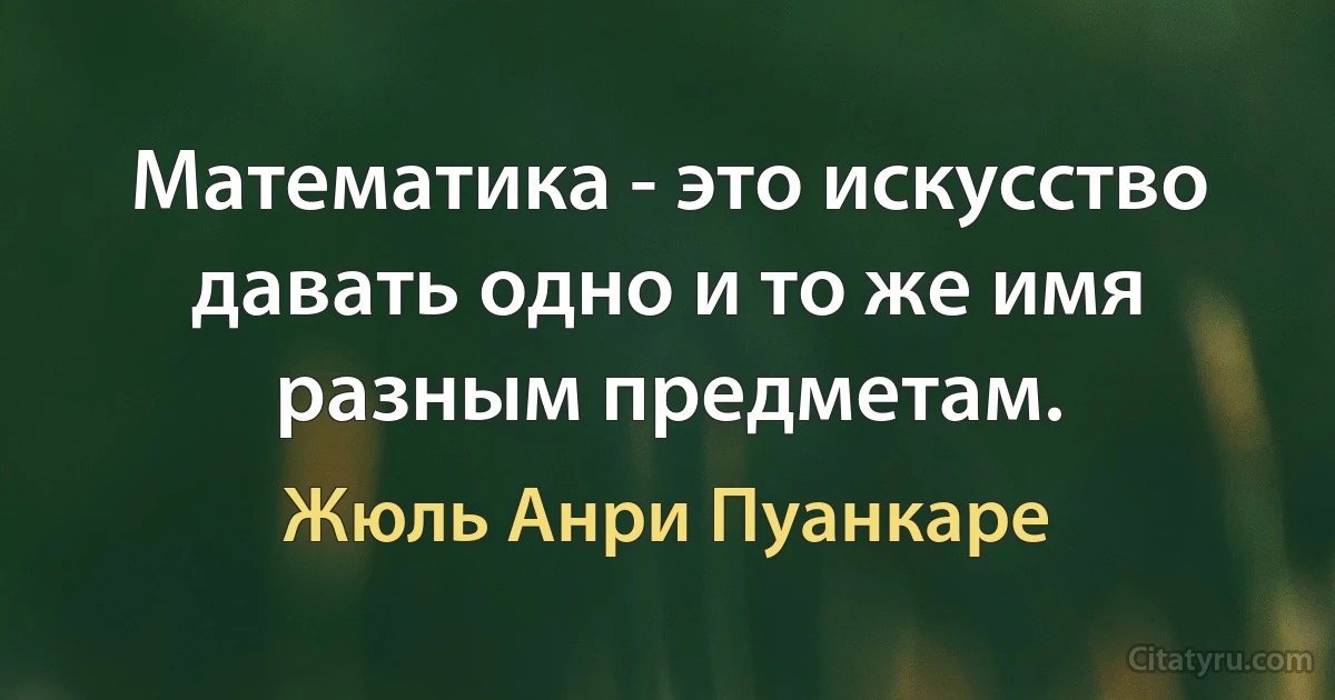 Математика - это искусство давать одно и то же имя разным предметам. (Жюль Анри Пуанкаре)