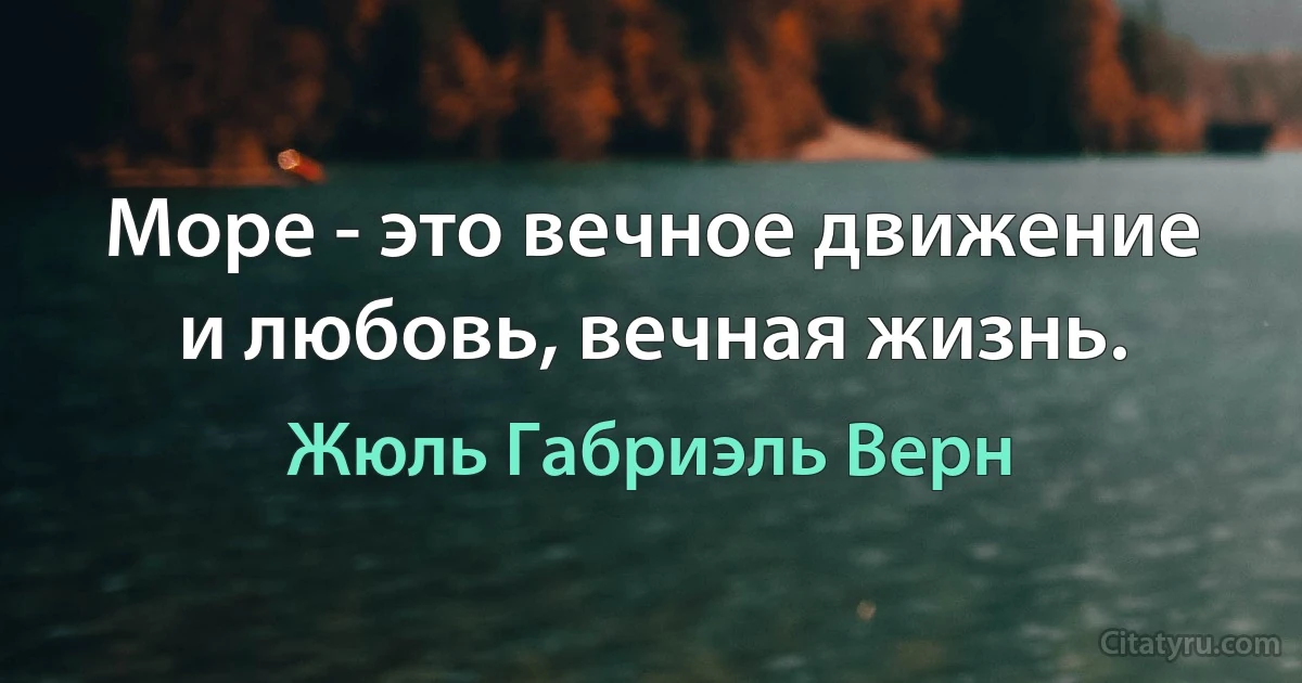 Море - это вечное движение и любовь, вечная жизнь. (Жюль Габриэль Верн)