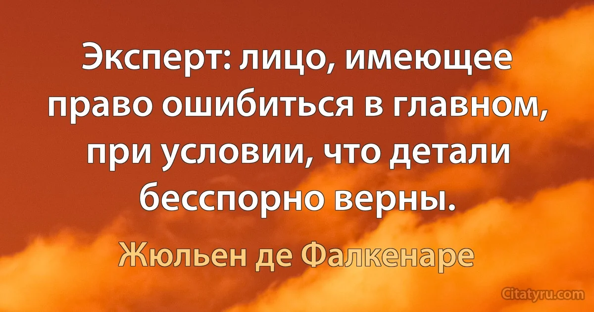 Эксперт: лицо, имеющее право ошибиться в главном, при условии, что детали бесспорно верны. (Жюльен де Фалкенаре)