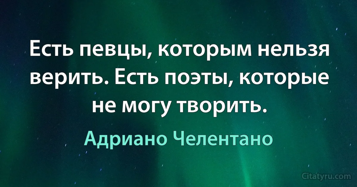 Есть певцы, которым нельзя верить. Есть поэты, которые не могу творить. (Адриано Челентано)