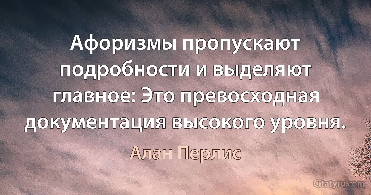 Афоризмы пропускают подробности и выделяют главное: Это превосходная документация высокого уровня. (Алан Перлис)