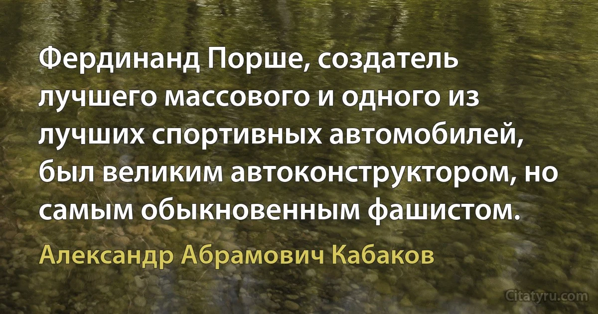 Фердинанд Порше, создатель лучшего массового и одного из лучших спортивных автомобилей, был великим автоконструктором, но самым обыкновенным фашистом. (Александр Абрамович Кабаков)