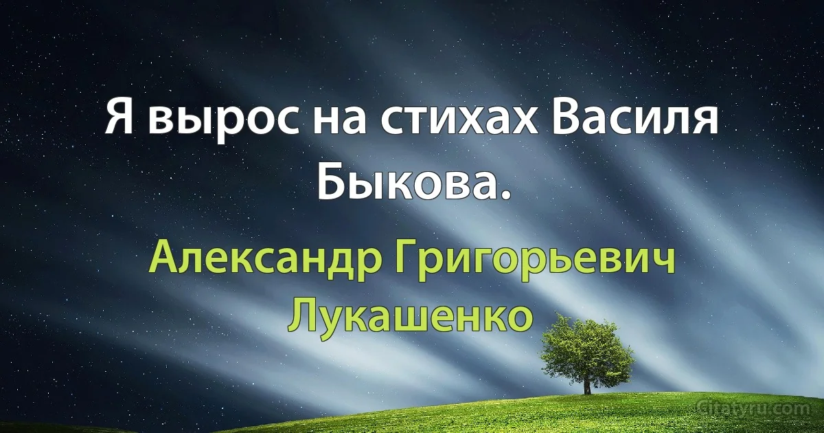 Я вырос на стихах Василя Быкова. (Александр Григорьевич Лукашенко)