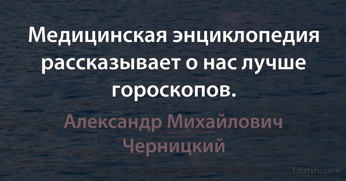 Медицинская энциклопедия рассказывает о нас лучше гороскопов. (Александр Михайлович Черницкий)