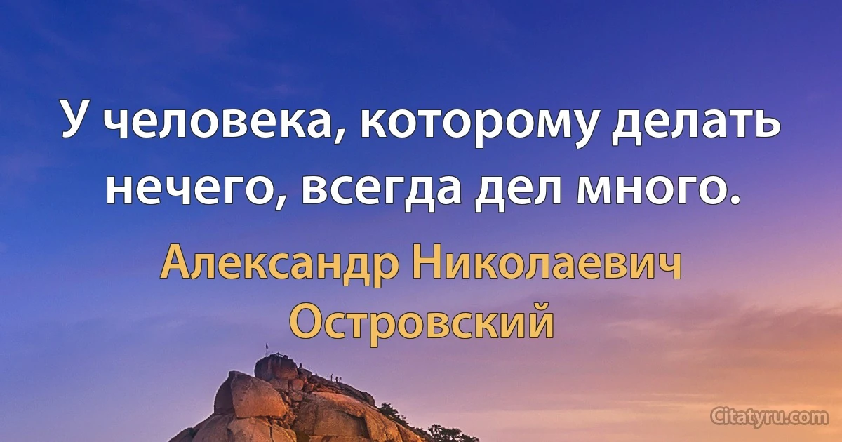 У человека, которому делать нечего, всегда дел много. (Александр Николаевич Островский)