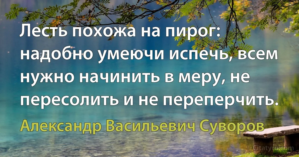 Лесть похожа на пирог: надобно умеючи испечь, всем нужно начинить в меру, не пересолить и не переперчить. (Александр Васильевич Суворов)