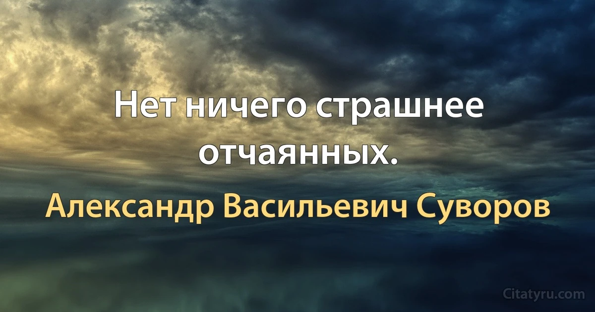 Нет ничего страшнее отчаянных. (Александр Васильевич Суворов)