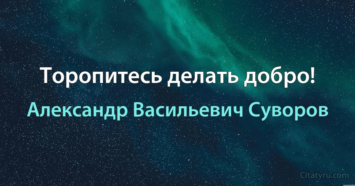 Торопитесь делать добро! (Александр Васильевич Суворов)