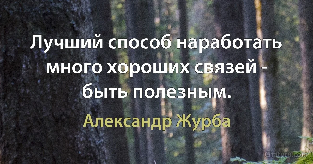 Лучший способ наработать много хороших связей - быть полезным. (Александр Журба)