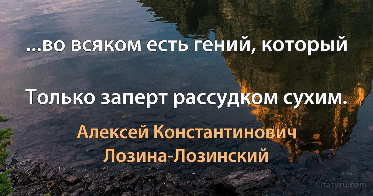 ...во всяком есть гений, который

Только заперт рассудком сухим. (Алексей Константинович Лозина-Лозинский)