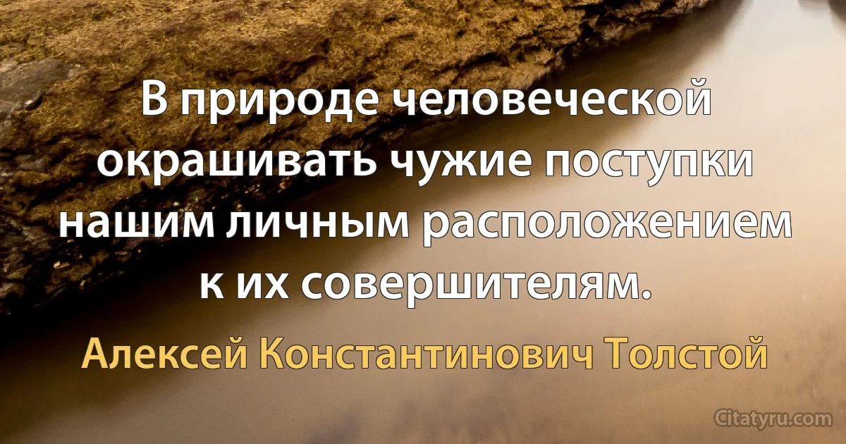 В природе человеческой окрашивать чужие поступки нашим личным расположением к их совершителям. (Алексей Константинович Толстой)