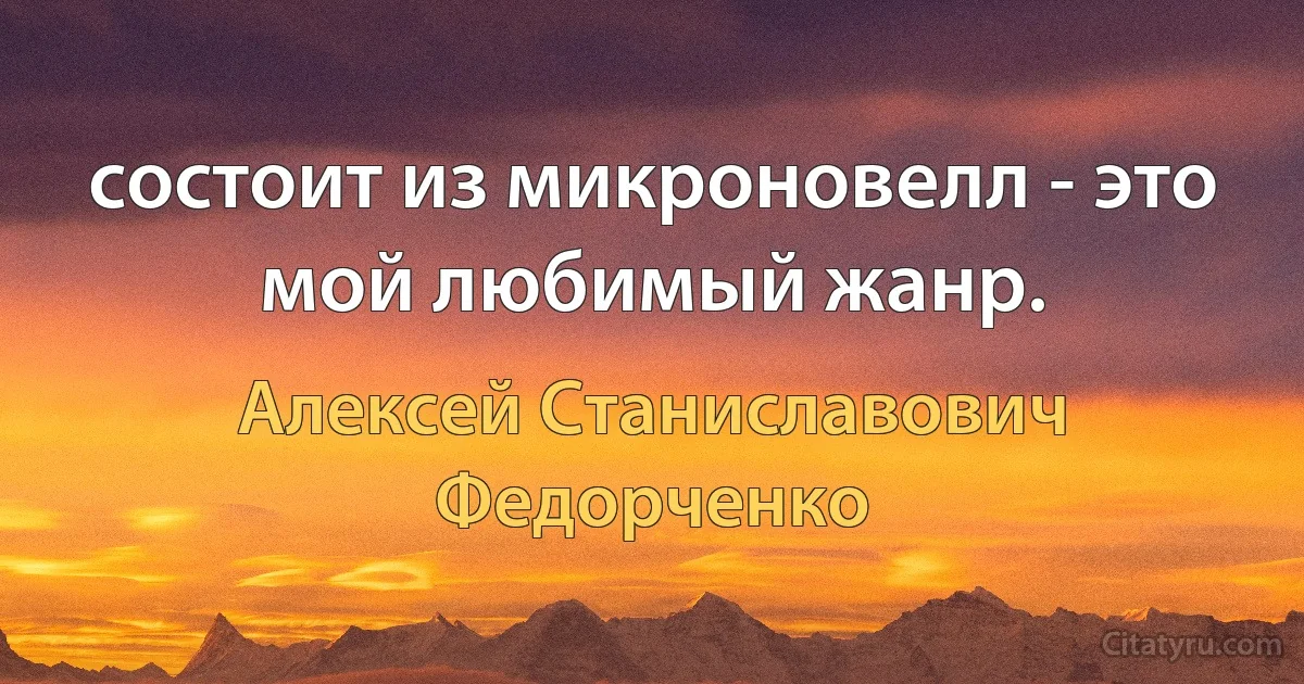 состоит из микроновелл - это мой любимый жанр. (Алексей Станиславович Федорченко)