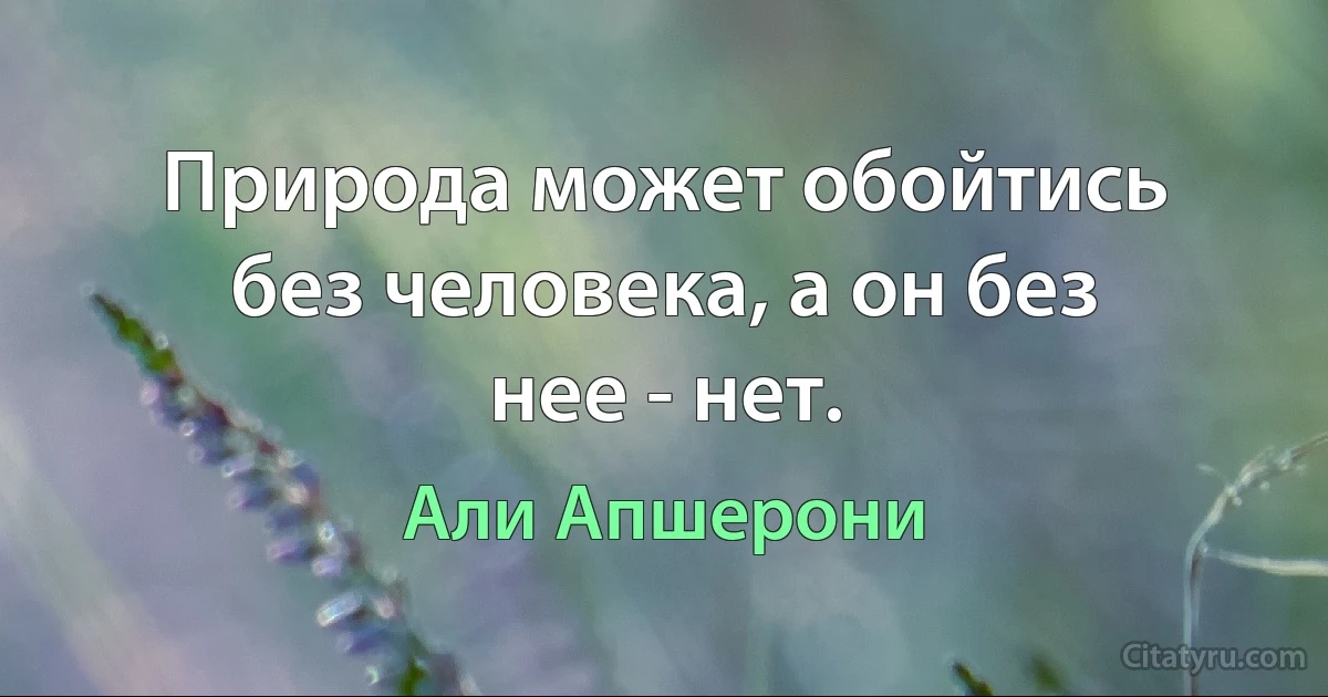 Природа может обойтись без человека, а он без нее - нет. (Али Апшерони)