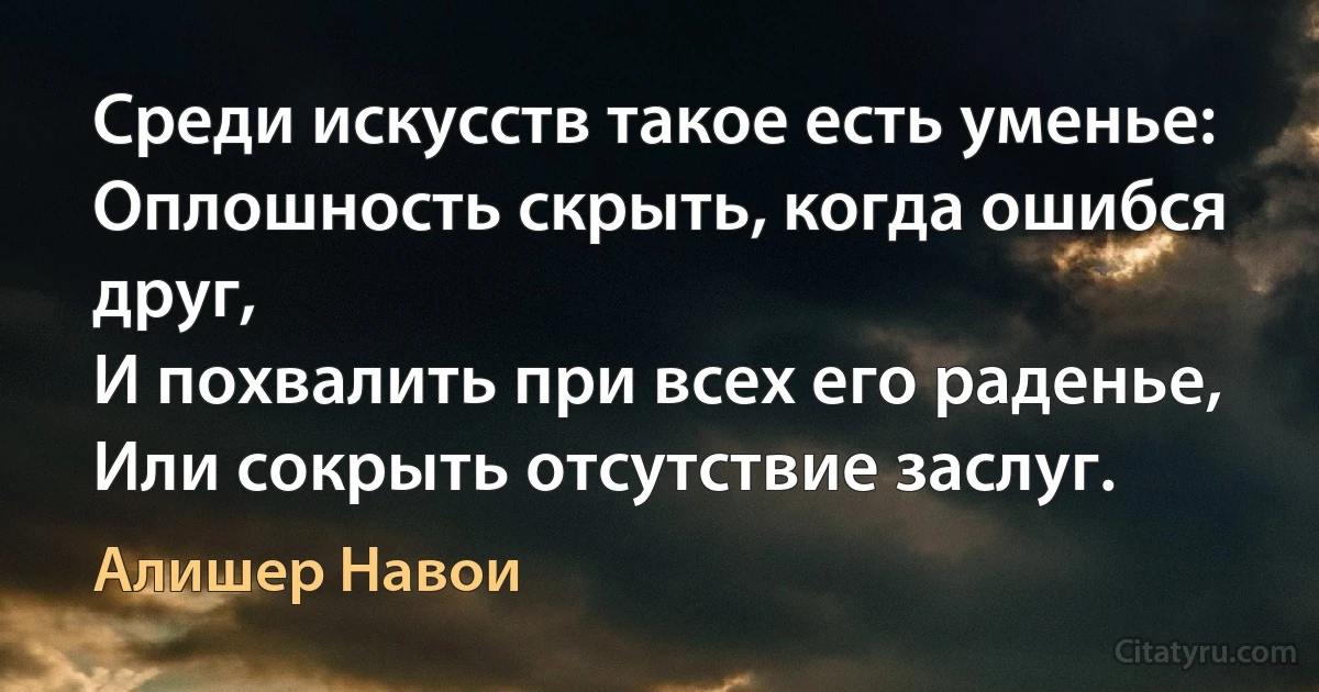 Среди искусств такое есть уменье:
Оплошность скрыть, когда ошибся друг,
И похвалить при всех его раденье,
Или сокрыть отсутствие заслуг. (Алишер Навои)