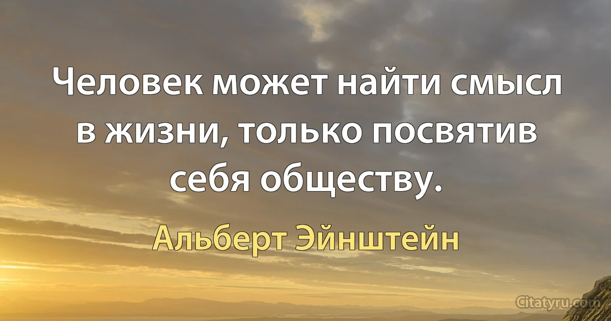 Человек может найти смысл в жизни, только посвятив себя обществу. (Альберт Эйнштейн)