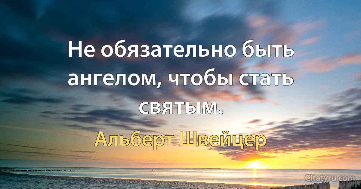 Не обязательно быть ангелом, чтобы стать святым. (Альберт Швейцер)