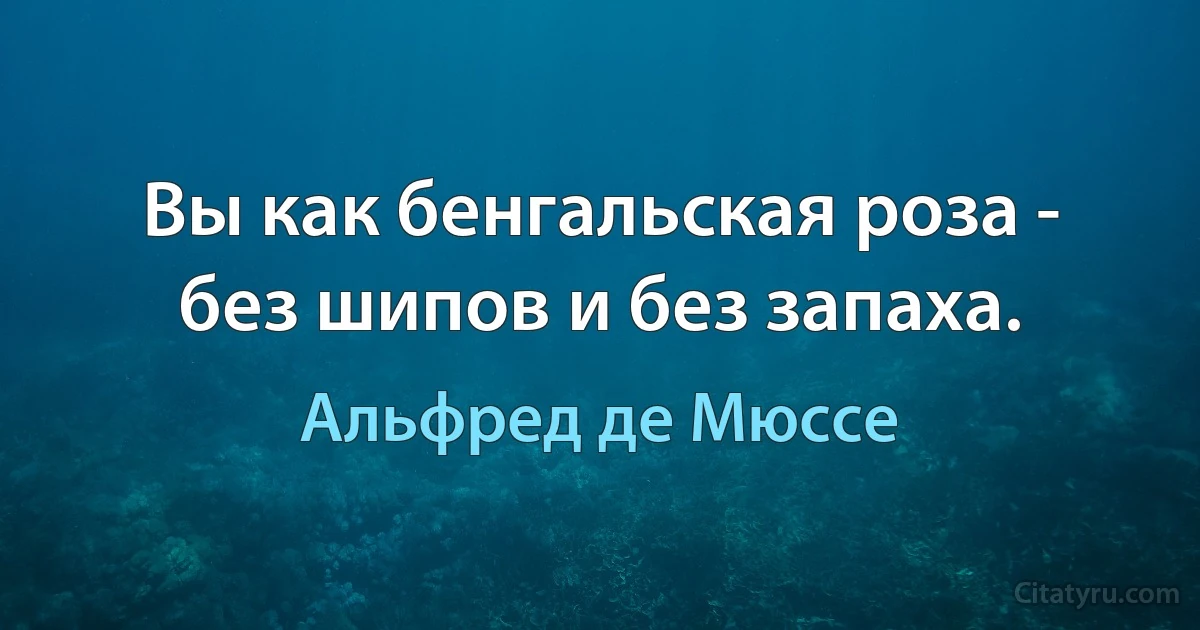 Вы как бенгальская роза - без шипов и без запаха. (Альфред де Мюссе)