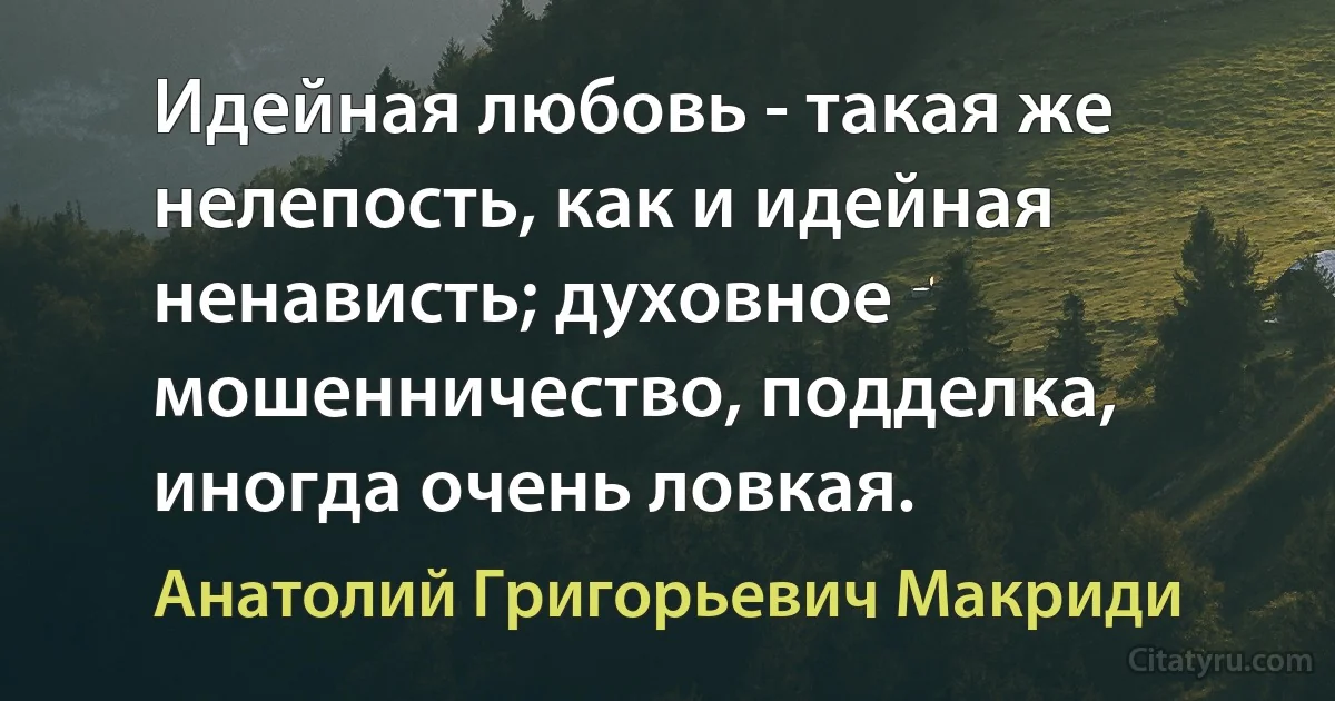 Идейная любовь - такая же нелепость, как и идейная ненависть; духовное мошенничество, подделка, иногда очень ловкая. (Анатолий Григорьевич Макриди)