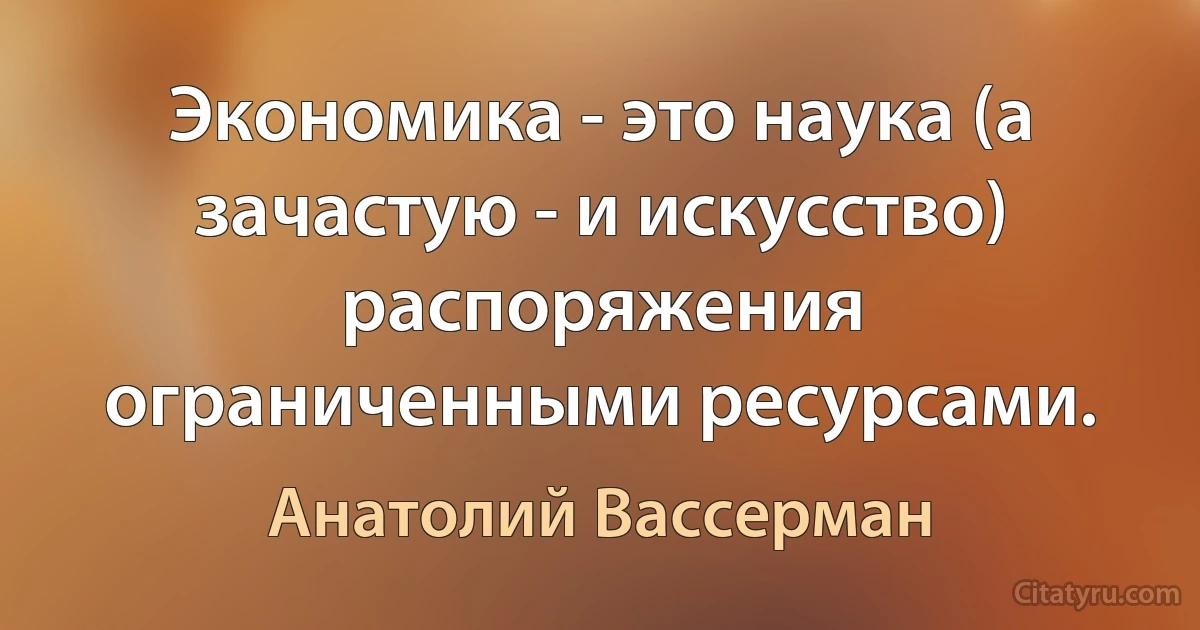 Экономика - это наука (а зачастую - и искусство) распоряжения ограниченными ресурсами. (Анатолий Вассерман)