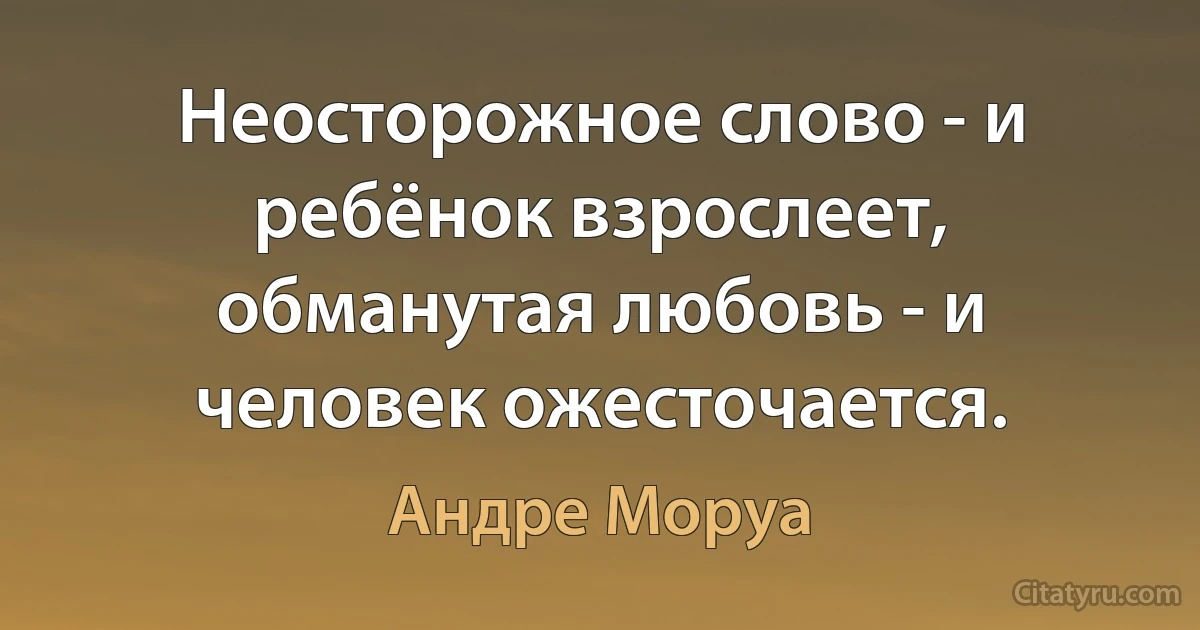 Неосторожное слово - и ребёнок взрослеет, обманутая любовь - и человек ожесточается. (Андре Моруа)