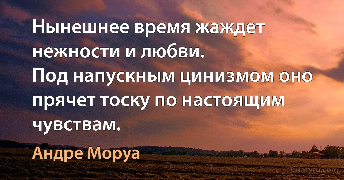 Нынешнее время жаждет нежности и любви.
Под напускным цинизмом оно прячет тоску по настоящим чувствам. (Андре Моруа)