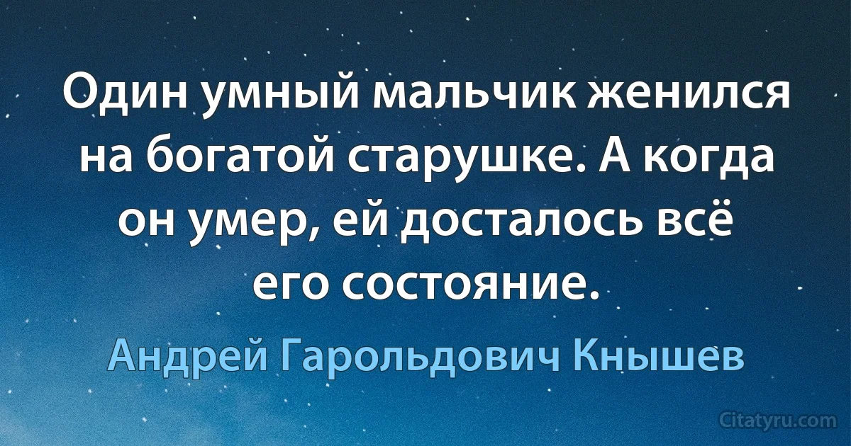 Один умный мальчик женился на богатой старушке. А когда он умер, ей досталось всё его состояние. (Андрей Гарольдович Кнышев)