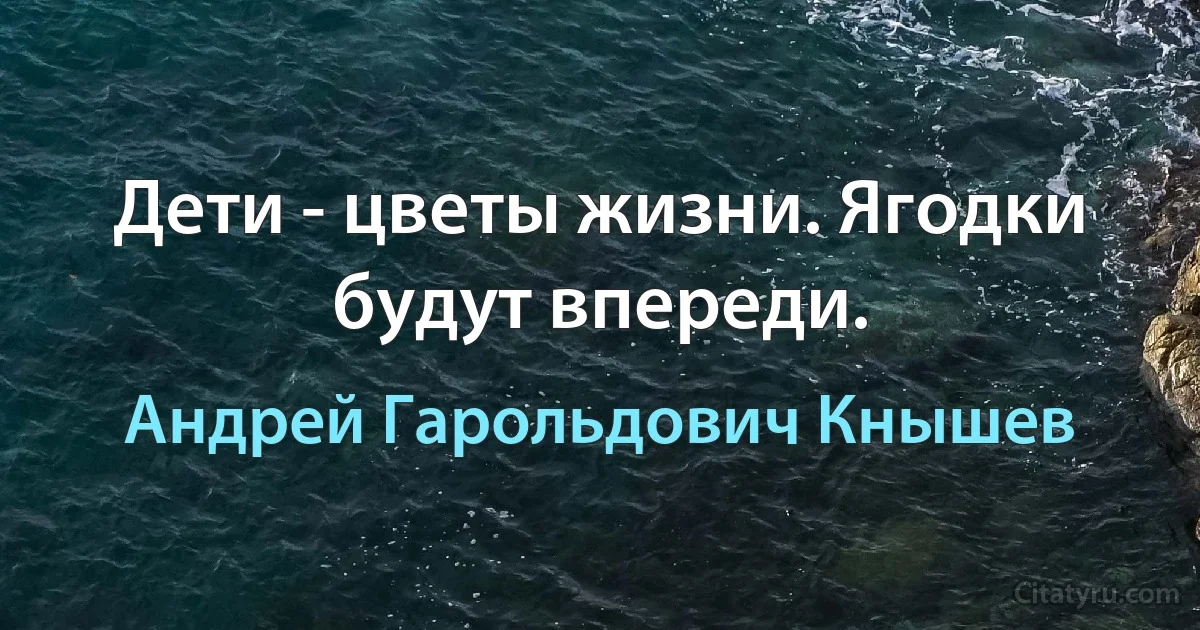 Дети - цветы жизни. Ягодки будут впереди. (Андрей Гарольдович Кнышев)