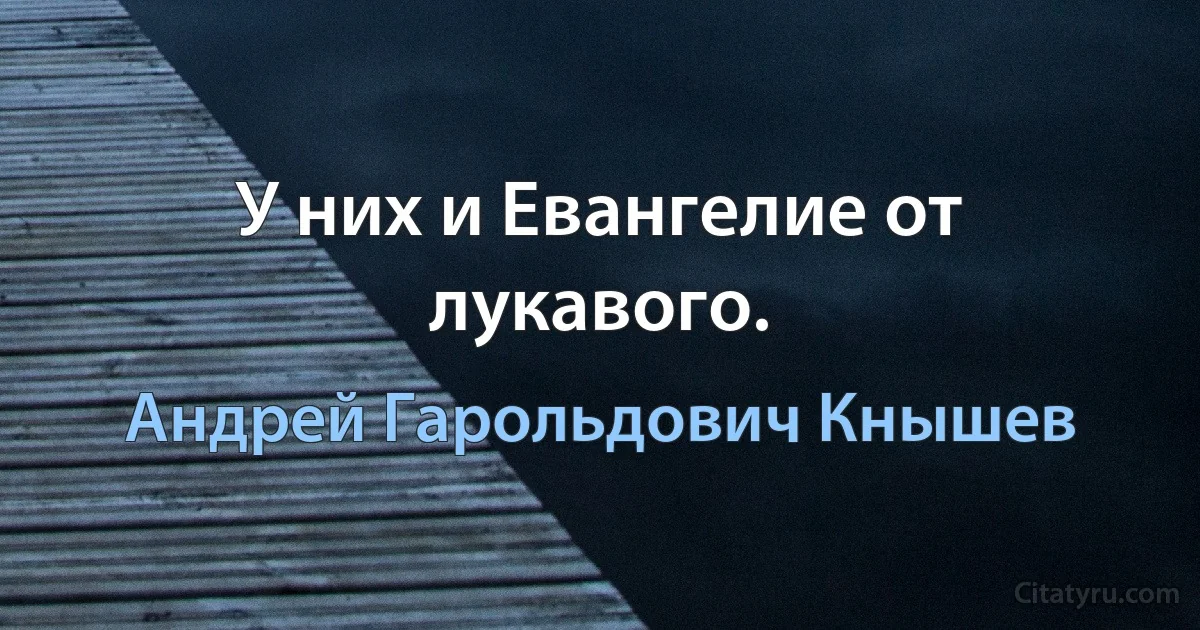 У них и Евангелие от лукавого. (Андрей Гарольдович Кнышев)