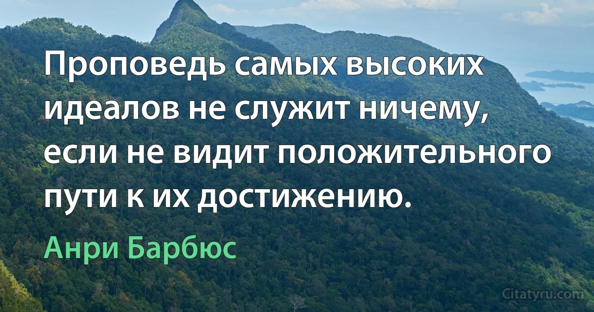 Проповедь самых высоких идеалов не служит ничему, если не видит положительного пути к их достижению. (Анри Барбюс)