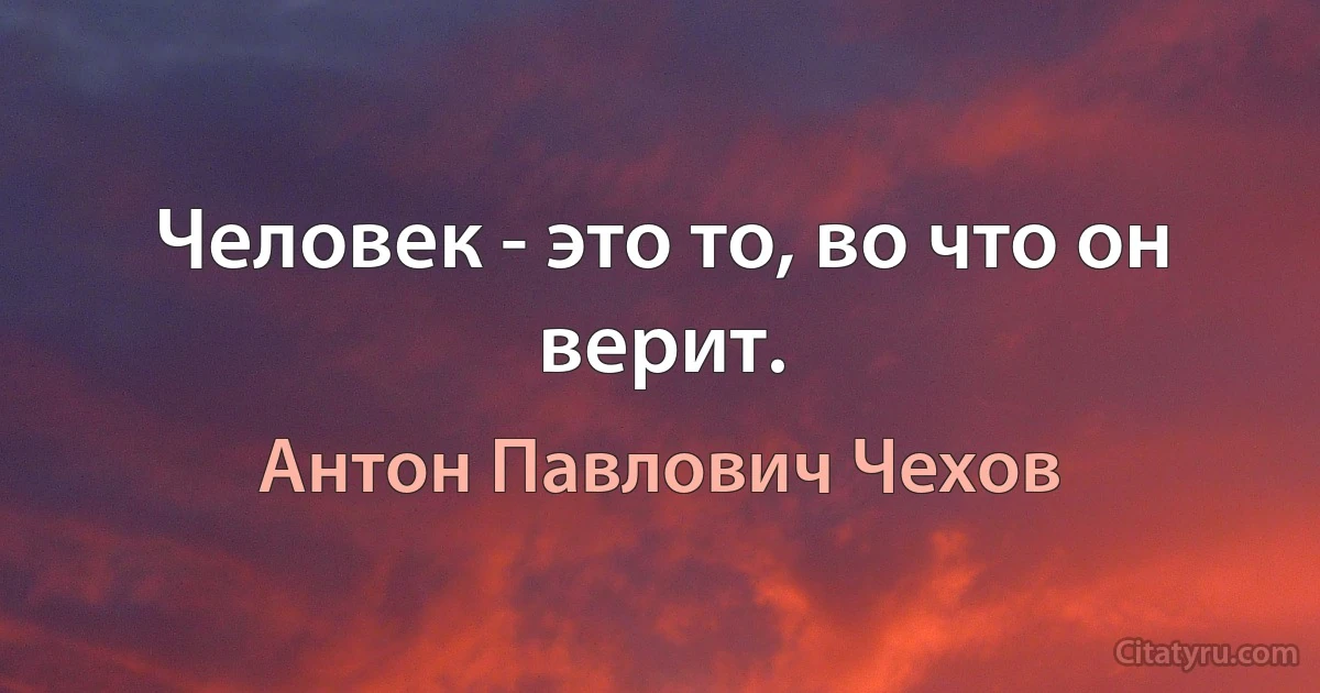 Человек - это то, во что он верит. (Антон Павлович Чехов)