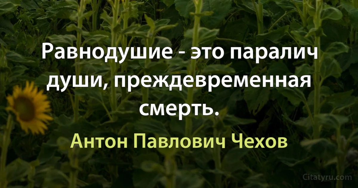 Равнодушие - это паралич души, преждевременная смерть. (Антон Павлович Чехов)