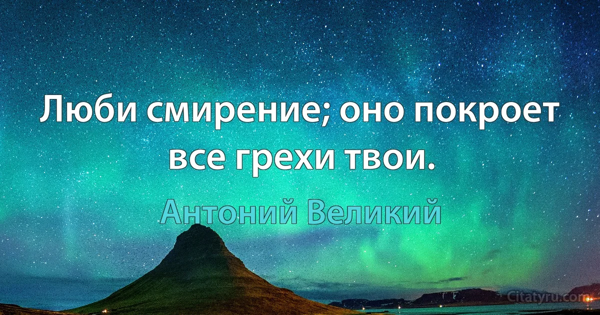 Люби смирение; оно покроет все грехи твои. (Антоний Великий)