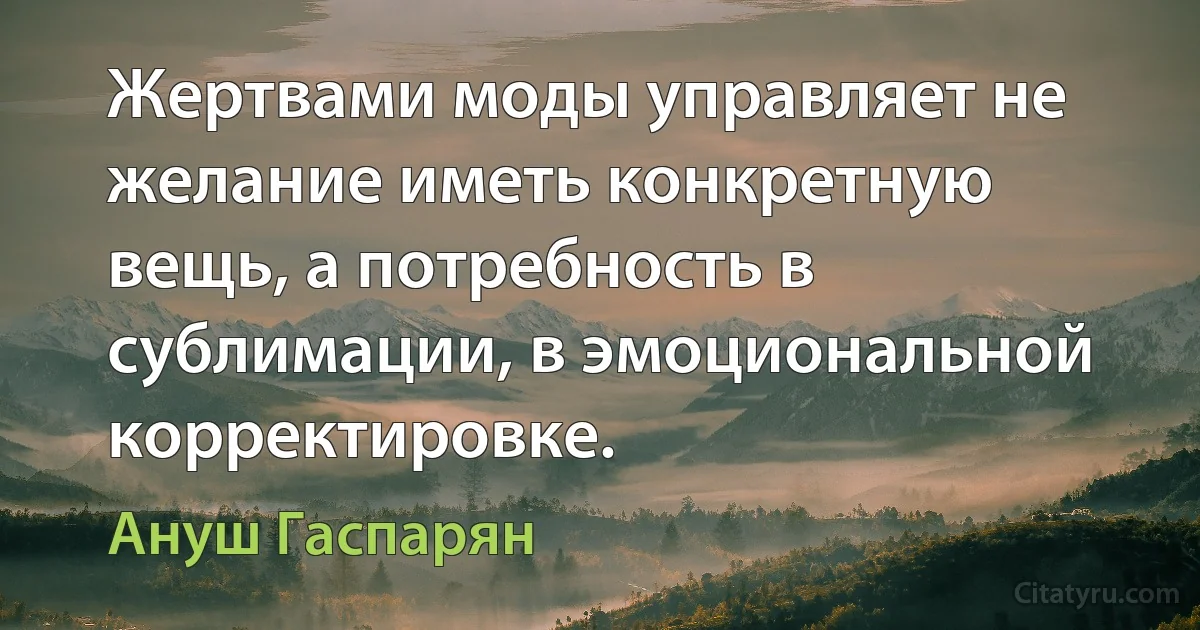 Жертвами моды управляет не желание иметь конкретную вещь, а потребность в сублимации, в эмоциональной корректировке. (Ануш Гаспарян)