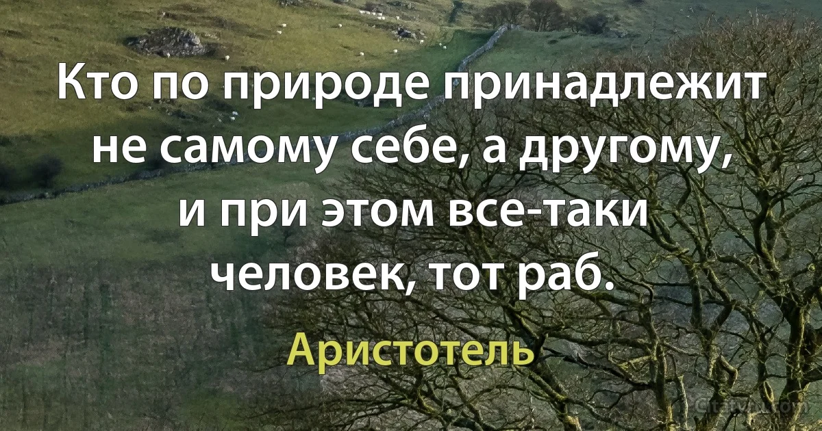 Кто по природе принадлежит не самому себе, а другому, и при этом все-таки человек, тот раб. (Аристотель)