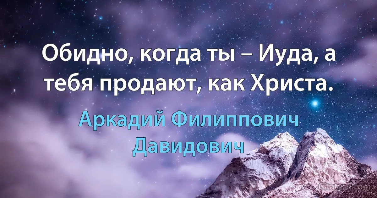 Обидно, когда ты – Иуда, а тебя продают, как Христа. (Аркадий Филиппович Давидович)