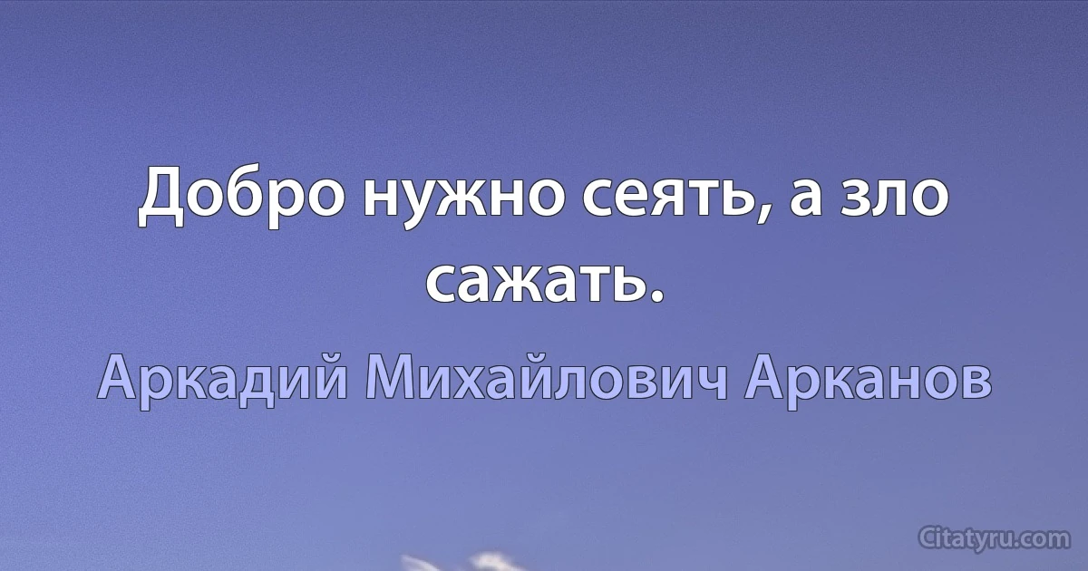 Добро нужно сеять, а зло сажать. (Аркадий Михайлович Арканов)