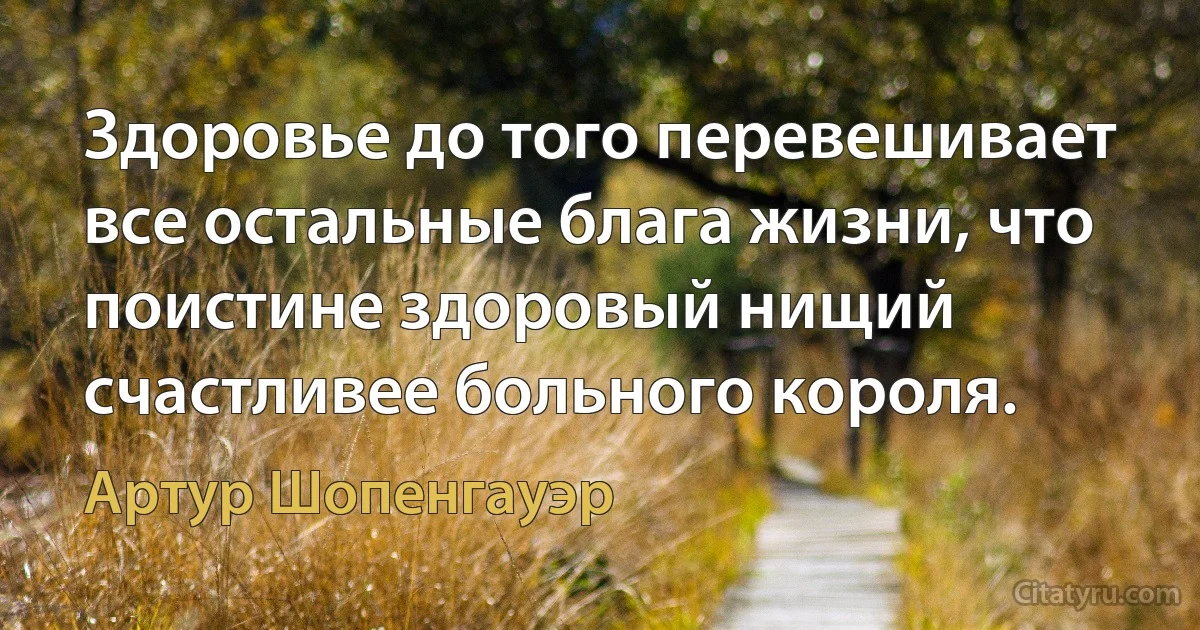 Здоровье до того перевешивает все остальные блага жизни, что поистине здоровый нищий счастливее больного короля. (Артур Шопенгауэр)