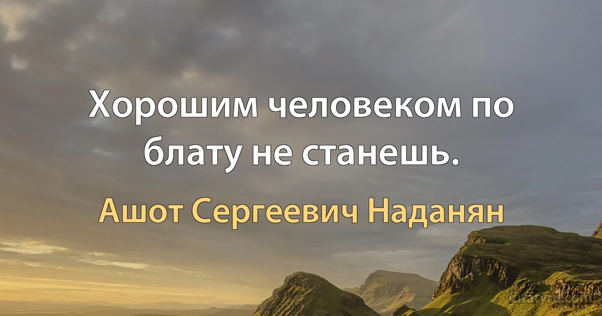 Хорошим человеком по блату не станешь. (Ашот Сергеевич Наданян)