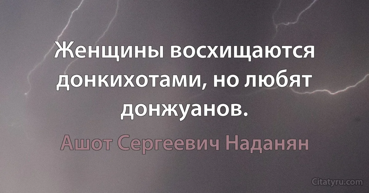 Женщины восхищаются донкихотами, но любят донжуанов. (Ашот Сергеевич Наданян)