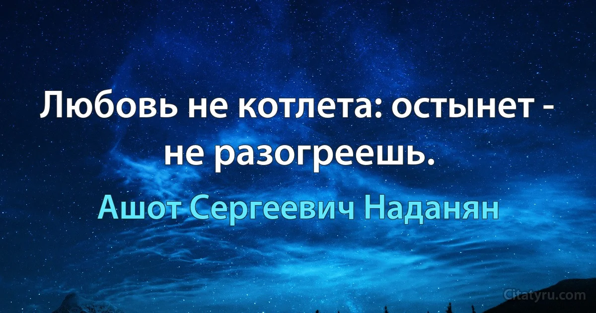 Любовь не котлета: остынет - не разогреешь. (Ашот Сергеевич Наданян)