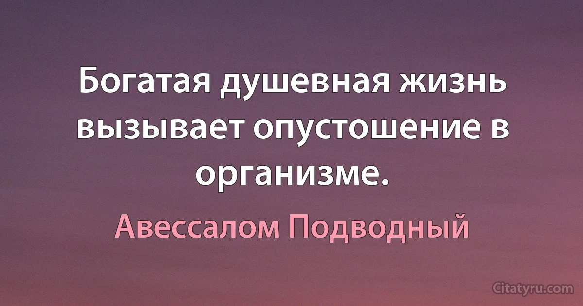 Богатая душевная жизнь вызывает опустошение в организме. (Авессалом Подводный)