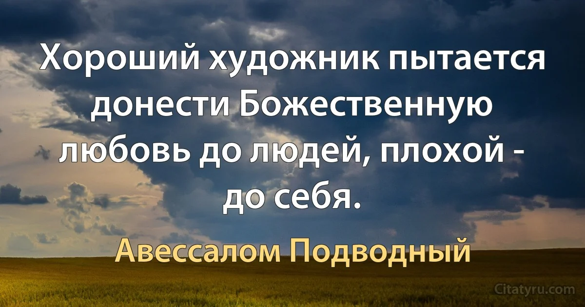 Хороший художник пытается донести Божественную любовь до людей, плохой - до себя. (Авессалом Подводный)