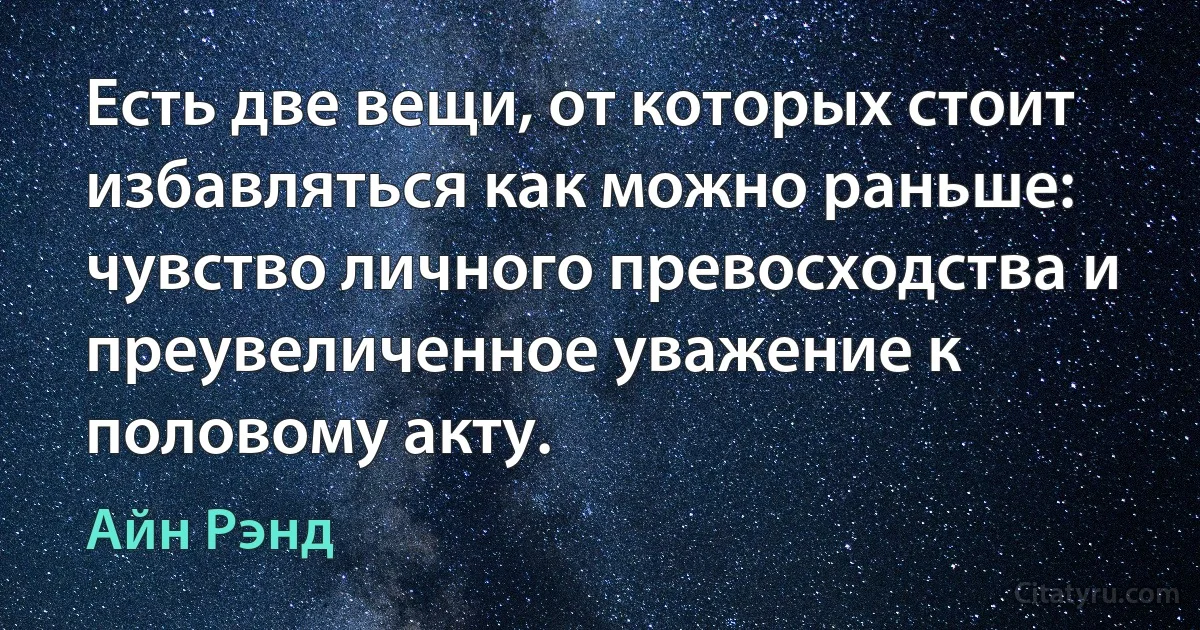 Есть две вещи, от которых стоит избавляться как можно раньше: чувство личного превосходства и преувеличенное уважение к половому акту. (Айн Рэнд)