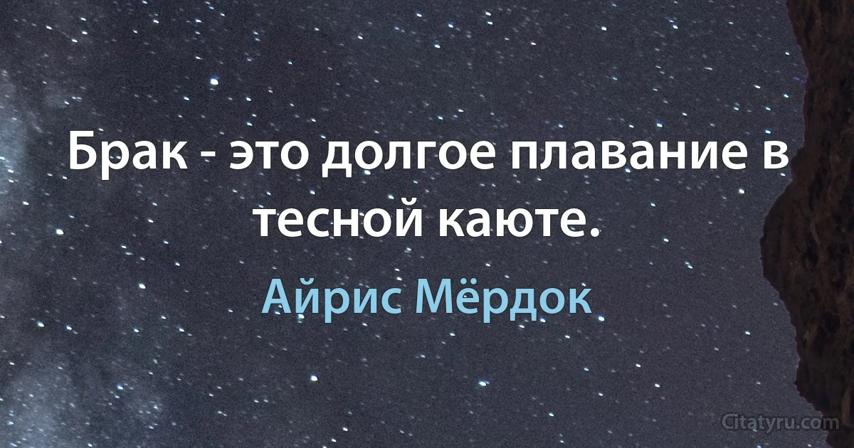 Брак - это долгое плавание в тесной каюте. (Айрис Мёрдок)