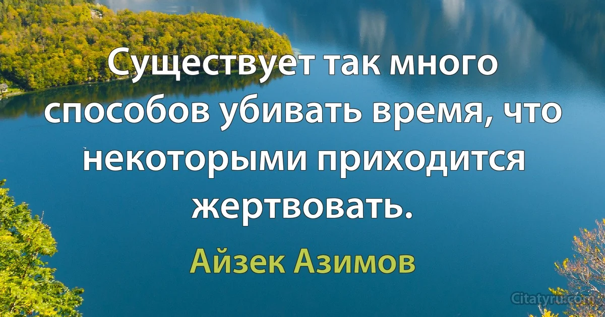 Существует так много способов убивать время, что некоторыми приходится жертвовать. (Айзек Азимов)