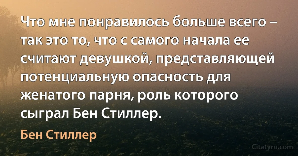 Что мне понравилось больше всего – так это то, что с самого начала ее считают девушкой, представляющей потенциальную опасность для женатого парня, роль которого сыграл Бен Стиллер. (Бен Стиллер)