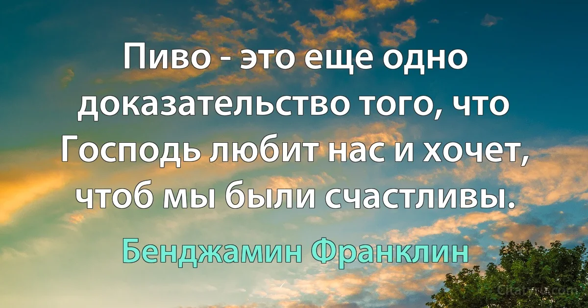 Пиво - это еще одно доказательство того, что Господь любит нас и хочет, чтоб мы были счастливы. (Бенджамин Франклин)